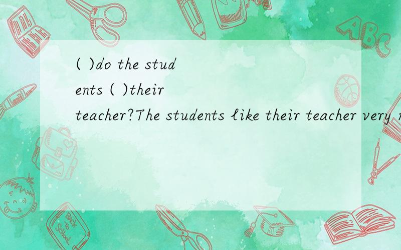 ( )do the students ( )their teacher?The students like their teacher very much.对very much提问