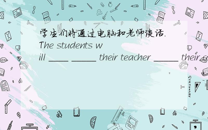 学生们将通过电脑和老师谈话.The students will ____ _____ their teacher _____ their computers.