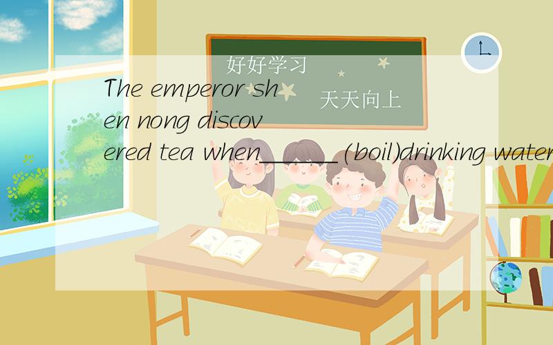 The emperor shen nong discovered tea when______(boil)drinking water over an