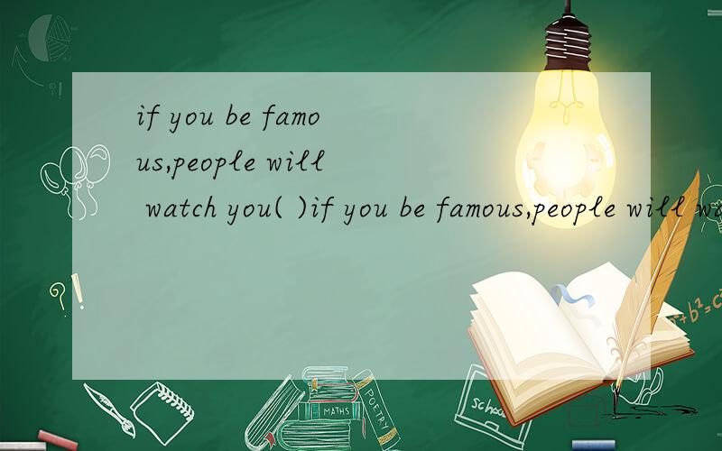 if you be famous,people will watch you( )if you be famous,people will watch you( ) ( )( )如果你出名了,人们会一直关注你.