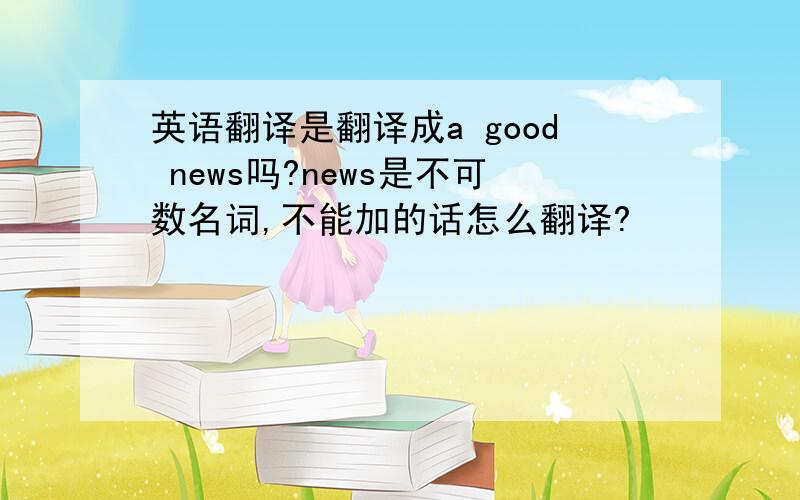 英语翻译是翻译成a good news吗?news是不可数名词,不能加的话怎么翻译?