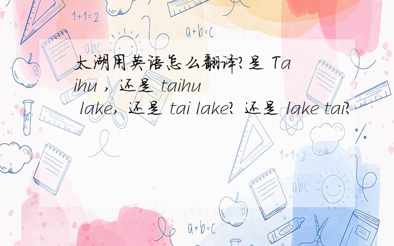 太湖用英语怎么翻译?是 Taihu , 还是 taihu lake, 还是 tai lake? 还是 lake tai?
