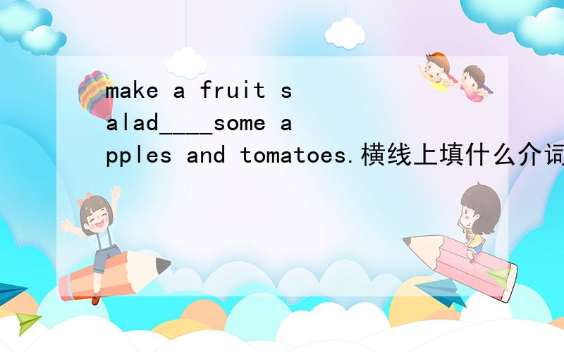 make a fruit salad____some apples and tomatoes.横线上填什么介词?