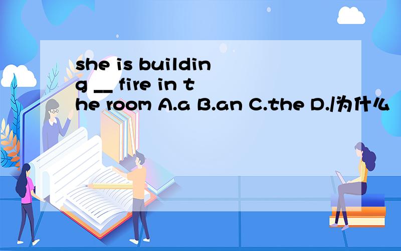 she is building __ fire in the room A.a B.an C.the D./为什么