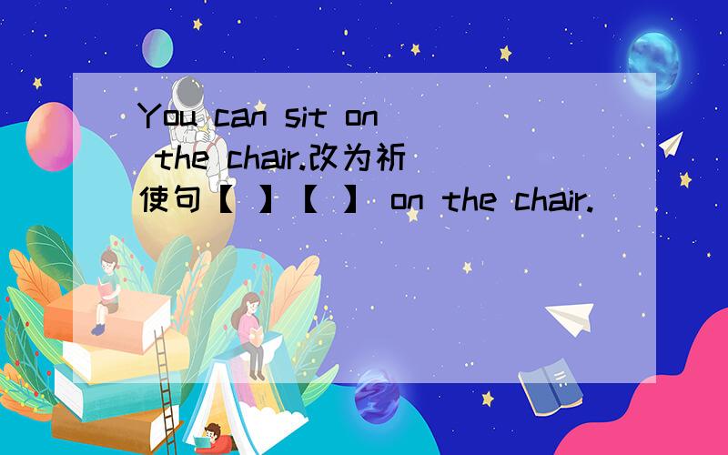 You can sit on the chair.改为祈使句【 】【 】 on the chair.