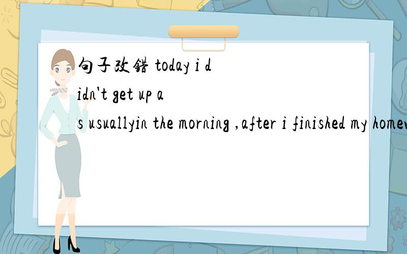 句子改错 today i didn't get up as usuallyin the morning ,after i finished my homewoyk
