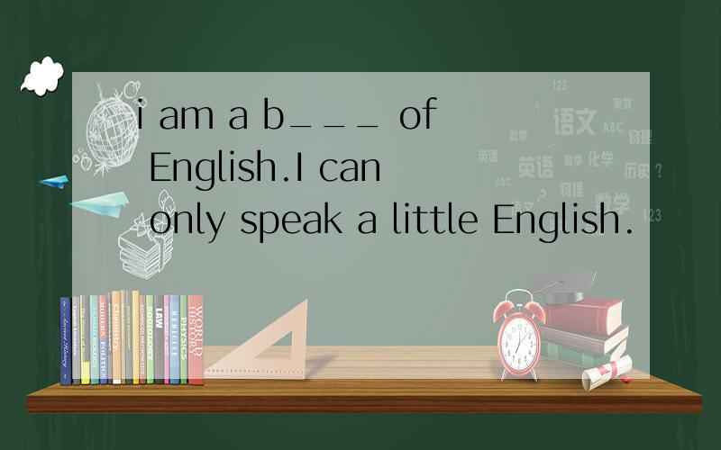 i am a b___ of English.I can only speak a little English.