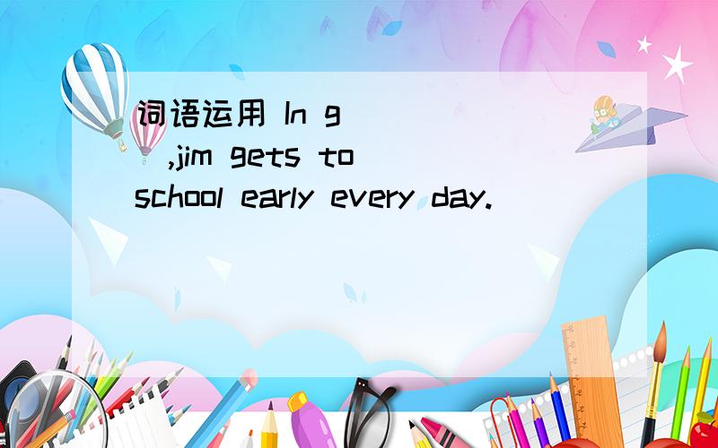 词语运用 In g______,jim gets to school early every day.