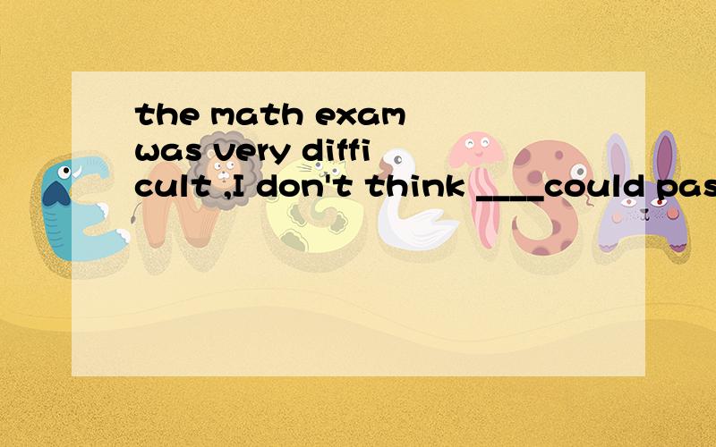 the math exam was very difficult ,I don't think ____could pass it 选 none还是 no one 为什么?