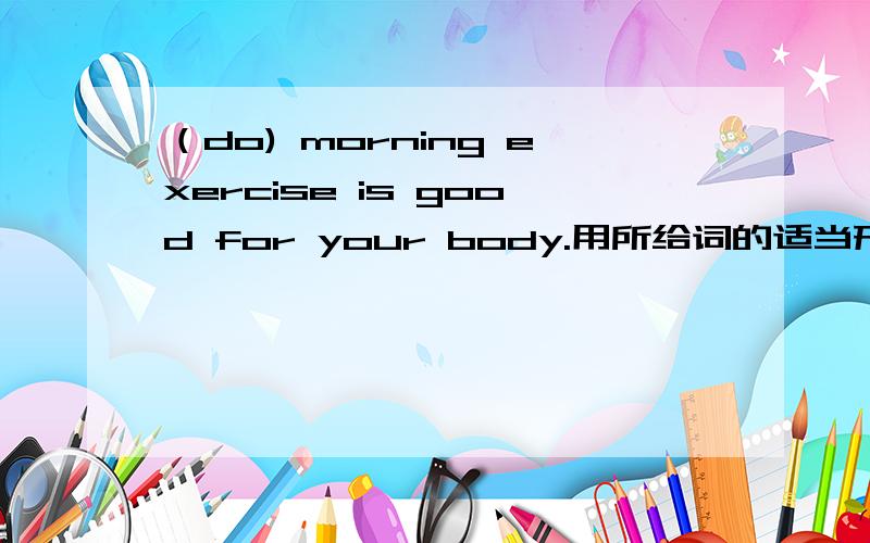 （do) morning exercise is good for your body.用所给词的适当形式填空