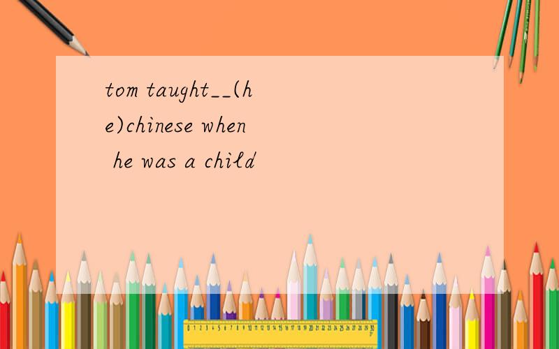 tom taught__(he)chinese when he was a child