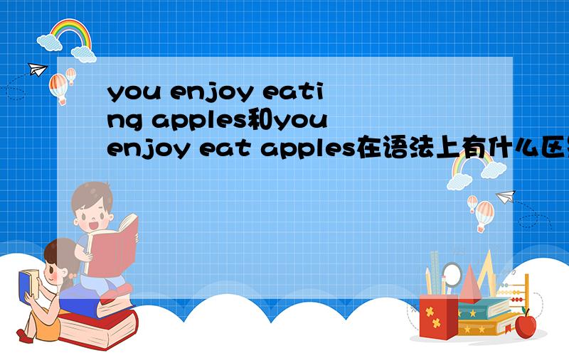 you enjoy eating apples和you enjoy eat apples在语法上有什么区别吗?