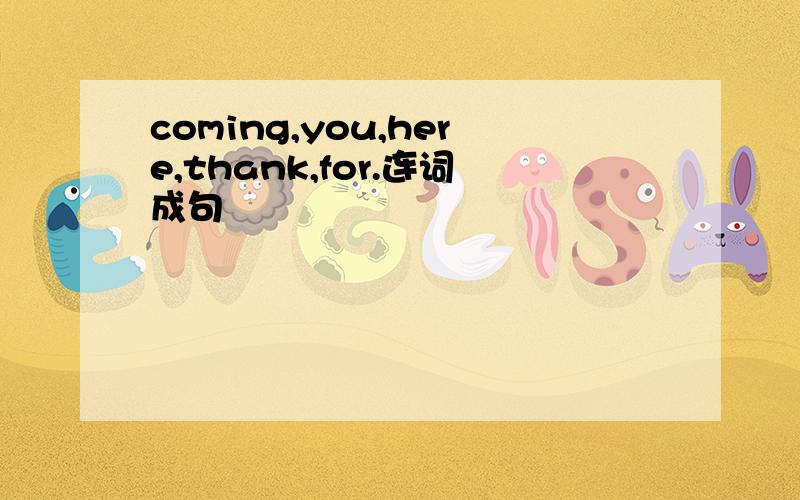 coming,you,here,thank,for.连词成句