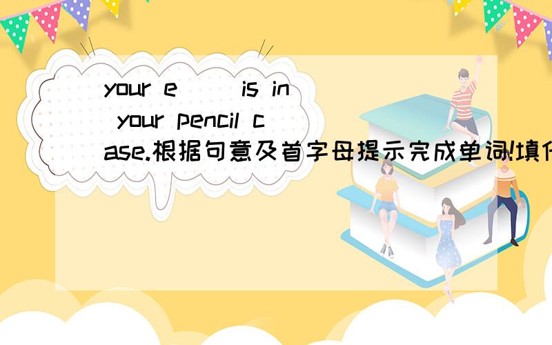 your e（ ）is in your pencil case.根据句意及首字母提示完成单词!填什么?