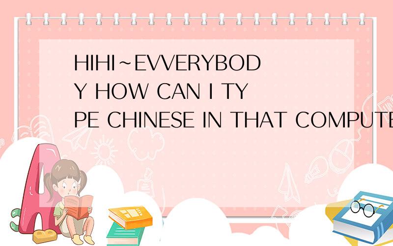 HIHI~EVVERYBODY HOW CAN I TYPE CHINESE IN THAT COMPUTER?