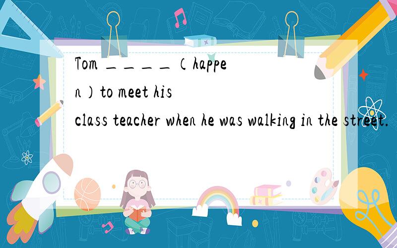 Tom ____（happen）to meet his class teacher when he was walking in the street.
