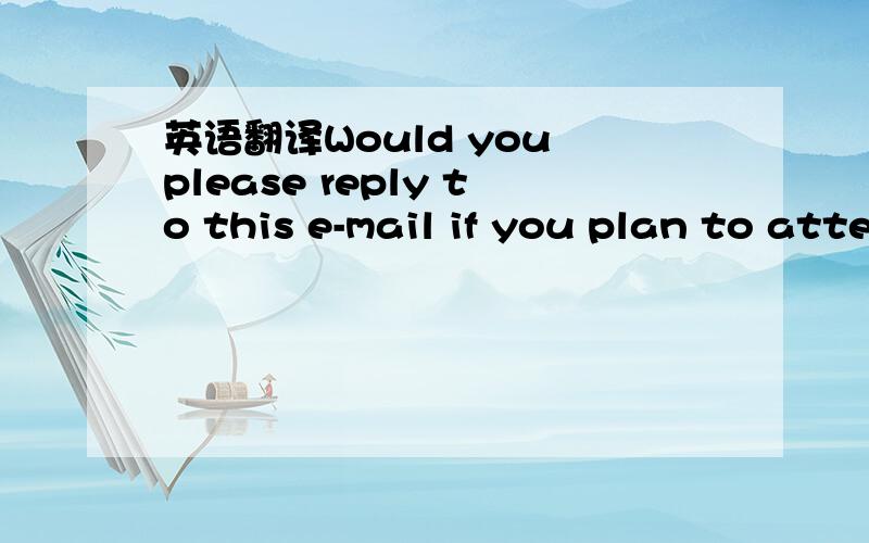 英语翻译Would you please reply to this e-mail if you plan to attend 什么符号结尾不清楚可能是?or.这是说‘’如果参加请你回信?‘’还是‘’请您回信,是否参加‘’