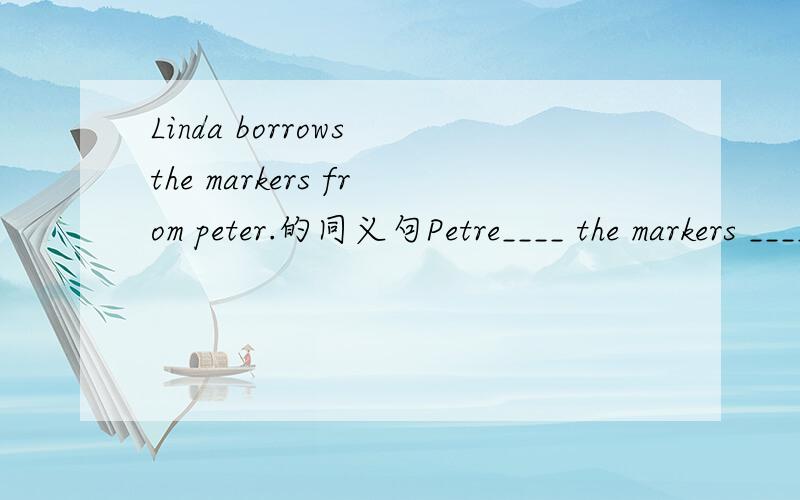 Linda borrows the markers from peter.的同义句Petre____ the markers ____ Linda.