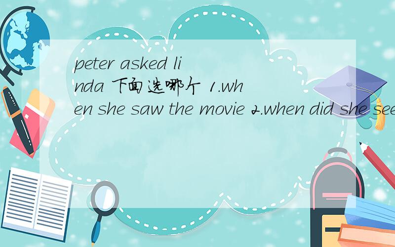 peter asked linda 下面选哪个 1.when she saw the movie 2.when did she see the movie 3.when does she see the movie 4.when she sees the movie