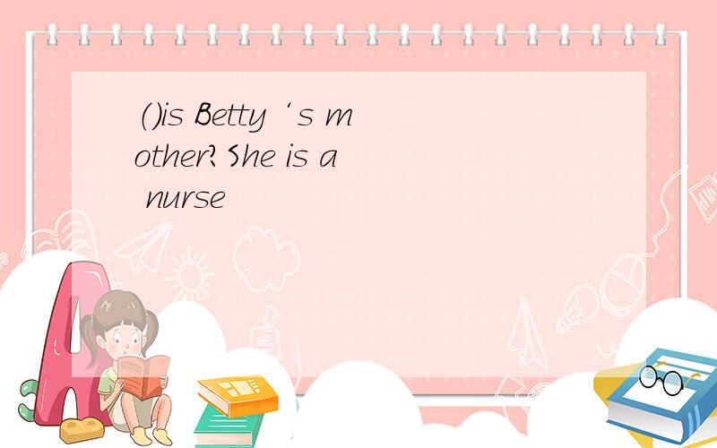 （）is Betty‘s mother?She is a nurse