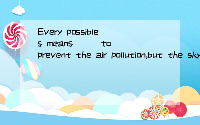 Every possibles means （ ）to prevent the air pollution,but the sky is still not clear.A.is used B.are used C.has been used D.have been used哪一个?为什么?