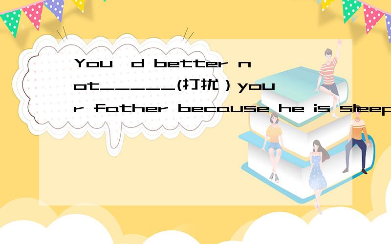You'd better not_____(打扰）your father because he is sleeping.请问,you'd =什么?是you would 还是You'd better not_____(打扰）your father because he is sleeping.请问,you'd =什么?是you would 还是you should?我记得有一个好像是