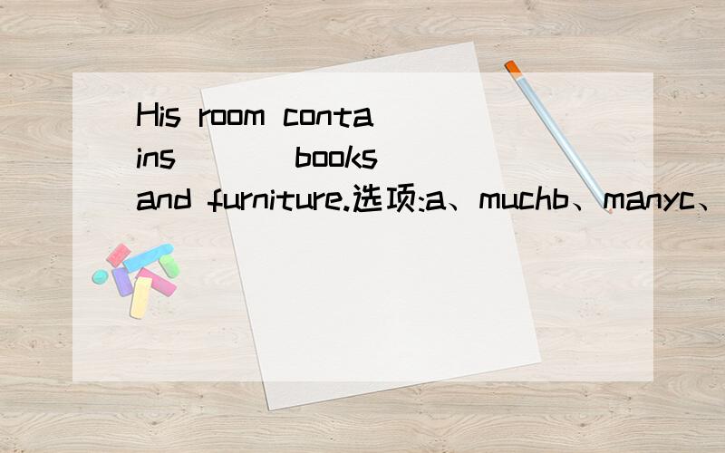 His room contains ( ) books and furniture.选项:a、muchb、manyc、plenty ofd、a great amount of