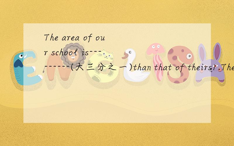 The area of our school is---------(大三分之一)than that of theirs1.The area of our school is---------(大三分之一)than that of theirs2.They produce millions of those every years，--------（其中大部分）are sold abroad（most）