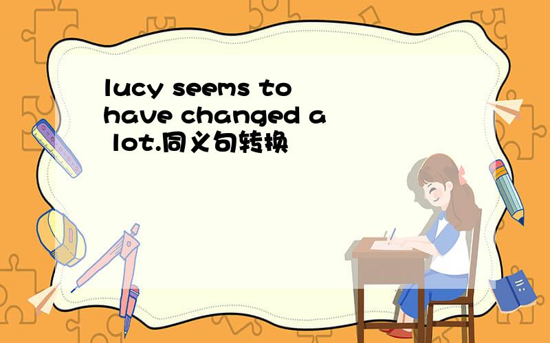 lucy seems to have changed a lot.同义句转换