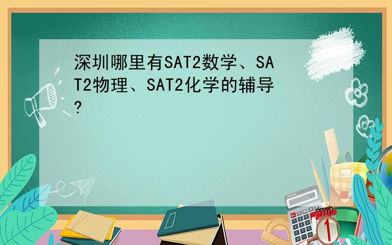 深圳哪里有SAT2数学、SAT2物理、SAT2化学的辅导?