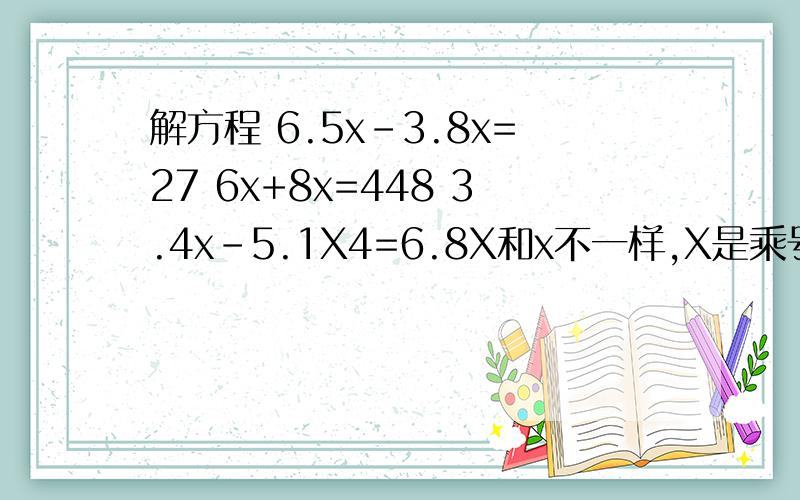 解方程 6.5x-3.8x=27 6x+8x=448 3.4x-5.1X4=6.8X和x不一样,X是乘号x是字母.