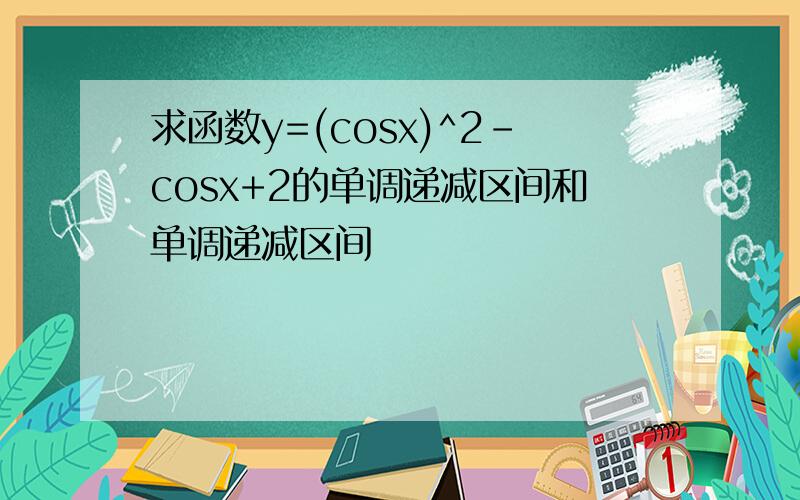 求函数y=(cosx)^2-cosx+2的单调递减区间和单调递减区间