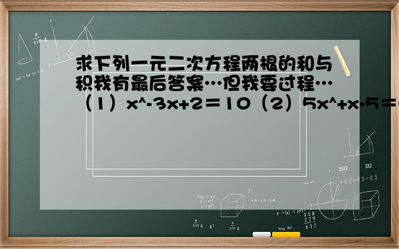 求下列一元二次方程两根的和与积我有最后答案…但我要过程…（1）x^-3x+2＝10（2）5x^+x-5＝0（3）x^+x＝5x+6（4）7x^-5＝x+8