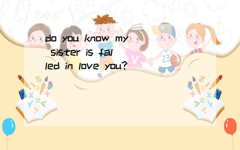 do you know my sister is falled in love you?