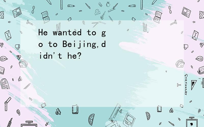 He wanted to go to Beijing,didn't he?