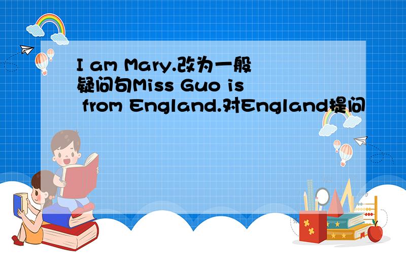 I am Mary.改为一般疑问句Miss Guo is from England.对England提问