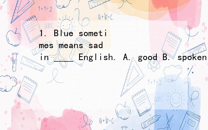 1. Blue sometimes means sad in ____ English. A. good B. spoken C. usual D. poor而短文里的原话是,在everyday english中蓝色表示忧郁.那选项应该选什么呢,usual有通常的意思是不是可以选它呢?
