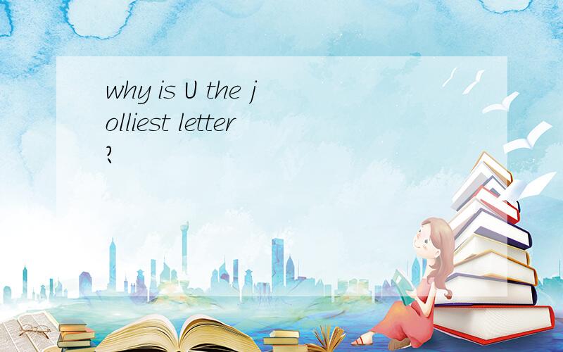 why is U the jolliest letter?