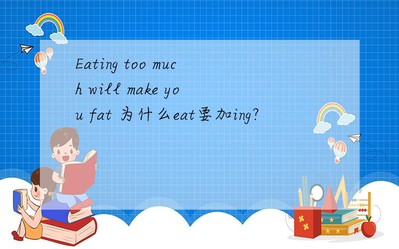 Eating too much will make you fat 为什么eat要加ing?