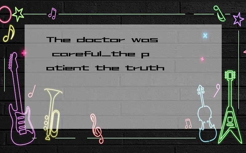The doctor was careful_the patient the truth
