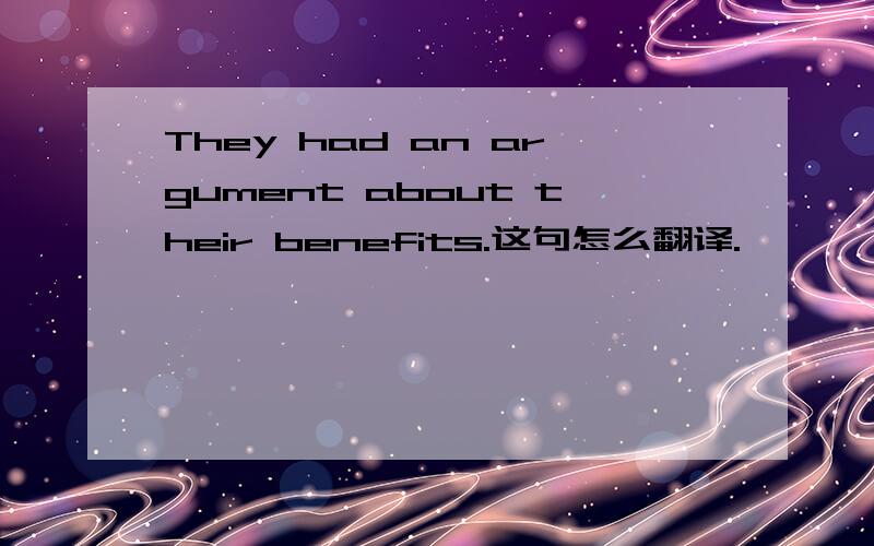 They had an argument about their benefits.这句怎么翻译.