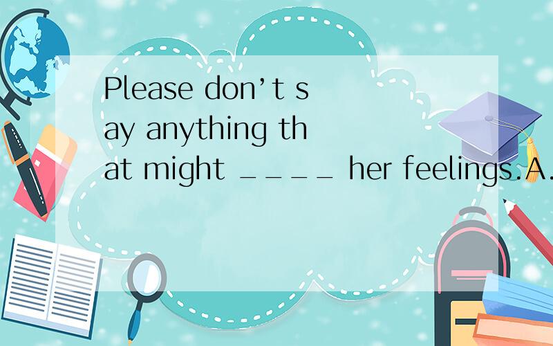 Please don’t say anything that might ____ her feelings.A.injure B.hurt C.wound D.damage
